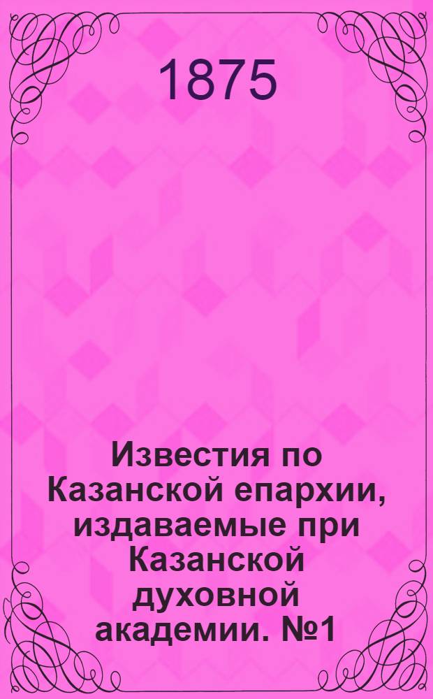 Известия по Казанской епархии, издаваемые при Казанской духовной академии. № 1 (1 января 1875 г.)