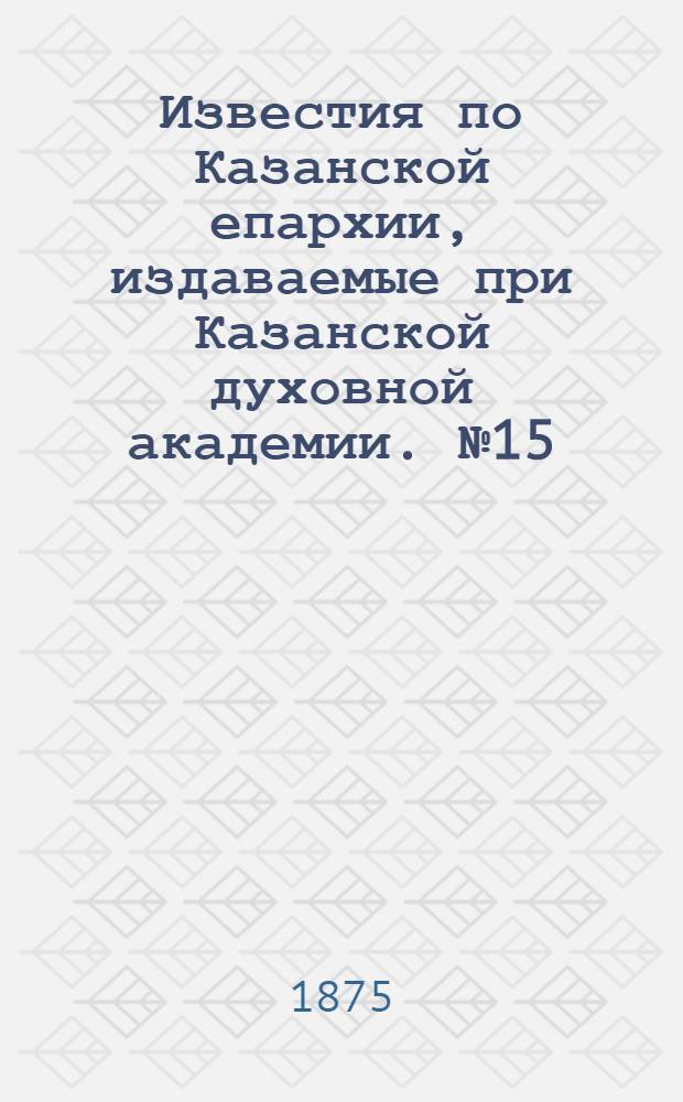 Известия по Казанской епархии, издаваемые при Казанской духовной академии. № 15 (1 августа 1875 г.)