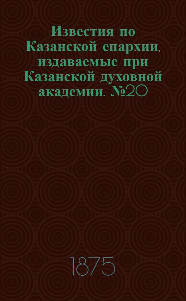Известия по Казанской епархии, издаваемые при Казанской духовной академии. № 20 (15 октября 1875 г.)