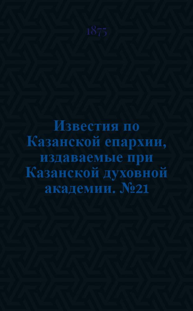 Известия по Казанской епархии, издаваемые при Казанской духовной академии. № 21 (1 ноября 1875 г.)
