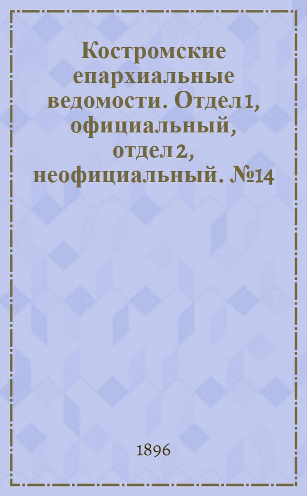 Костромские епархиальные ведомости. Отдел 1, официальный, отдел 2, неофициальный. № 14 (15 июля 1896 г.)