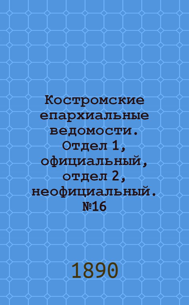 Костромские епархиальные ведомости. Отдел 1, официальный, отдел 2, неофициальный. № 16 (15 августа 1890 г.)