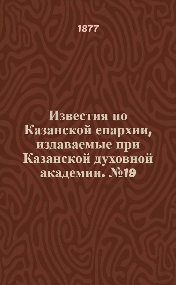 Известия по Казанской епархии, издаваемые при Казанской духовной академии. № 19 (1 октября 1877 г.)