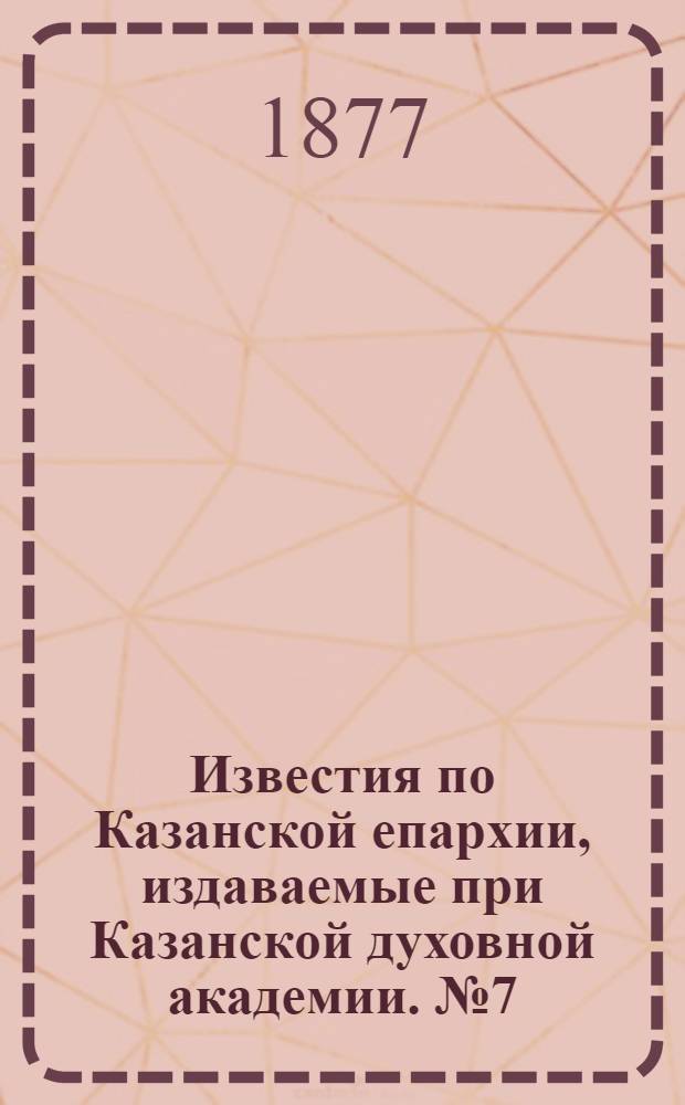 Известия по Казанской епархии, издаваемые при Казанской духовной академии. № 7 (1 апреля 1877 г.)