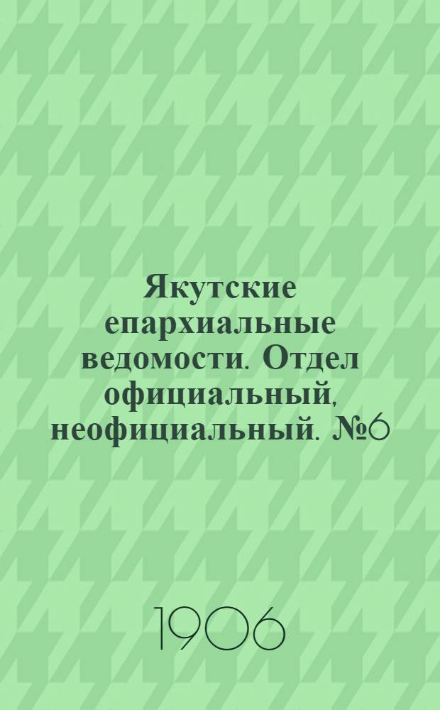 Якутские епархиальные ведомости. Отдел официальный, неофициальный. № 6 (16 марта 1906 г.)