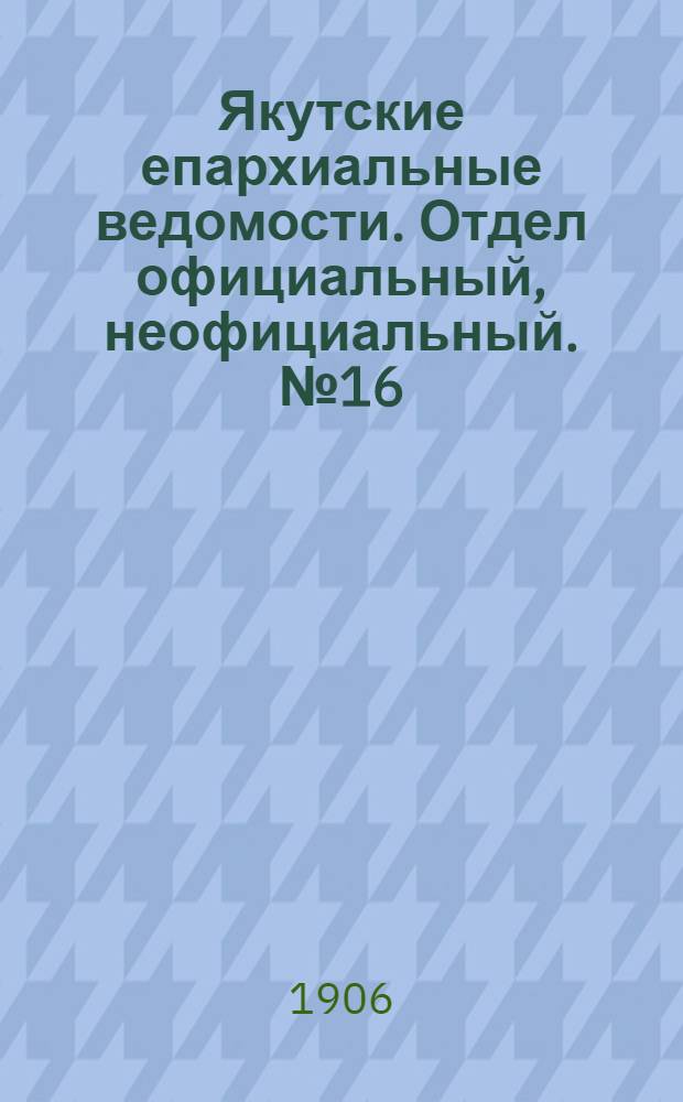 Якутские епархиальные ведомости. Отдел официальный, неофициальный. № 16 (16 августа 1906 г.)