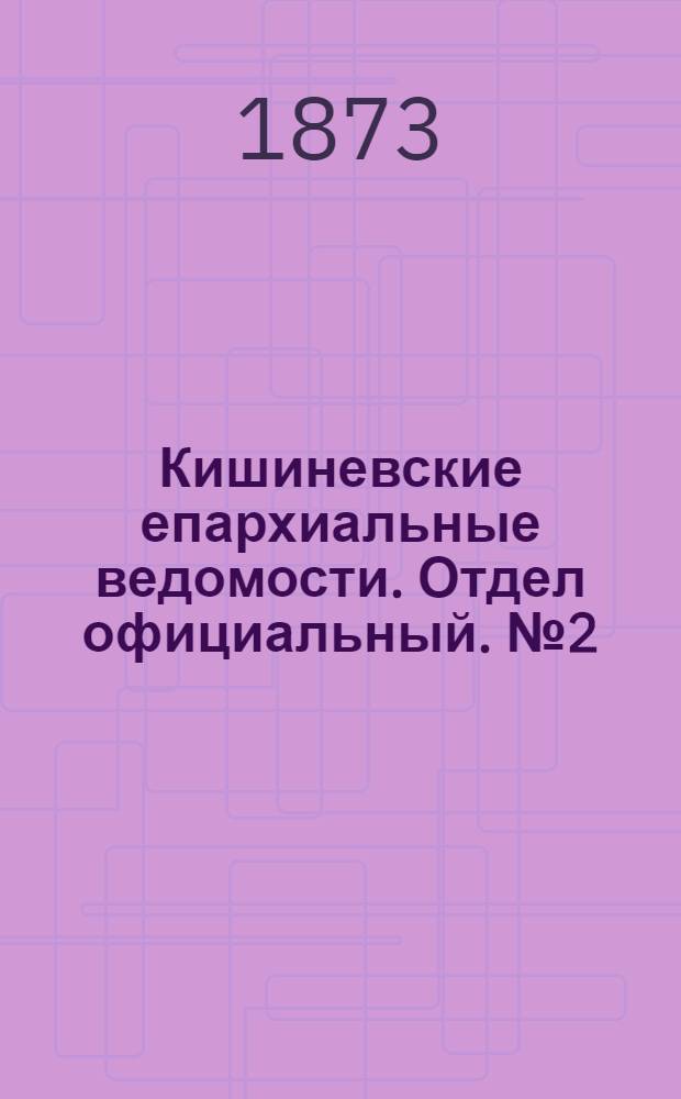 Кишиневские епархиальные ведомости. Отдел официальный. № 2 (15 - 31 января 1873 г.)