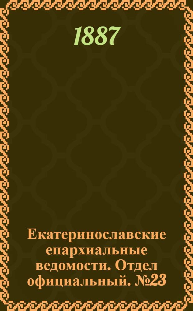 Екатеринославские епархиальные ведомости. Отдел официальный. № 23 (1 декабря 1887 г.)