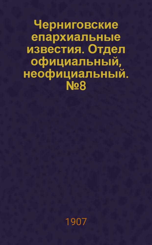 Черниговские епархиальные известия. Отдел официальный, неофициальный. № 8 (15 апреля 1907 г.)