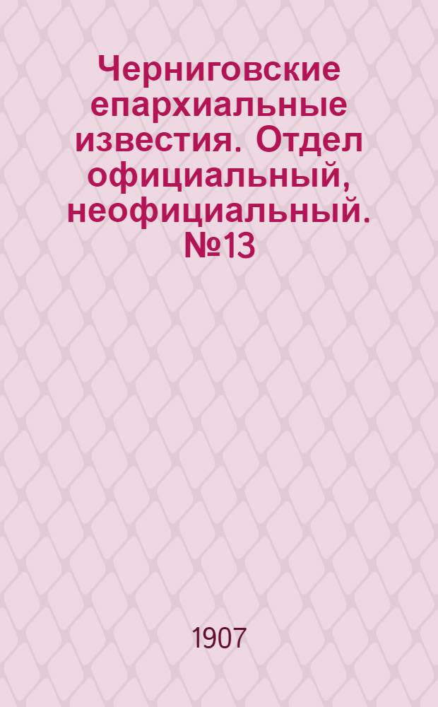 Черниговские епархиальные известия. Отдел официальный, неофициальный. № 13 (1 июля 1907 г.)