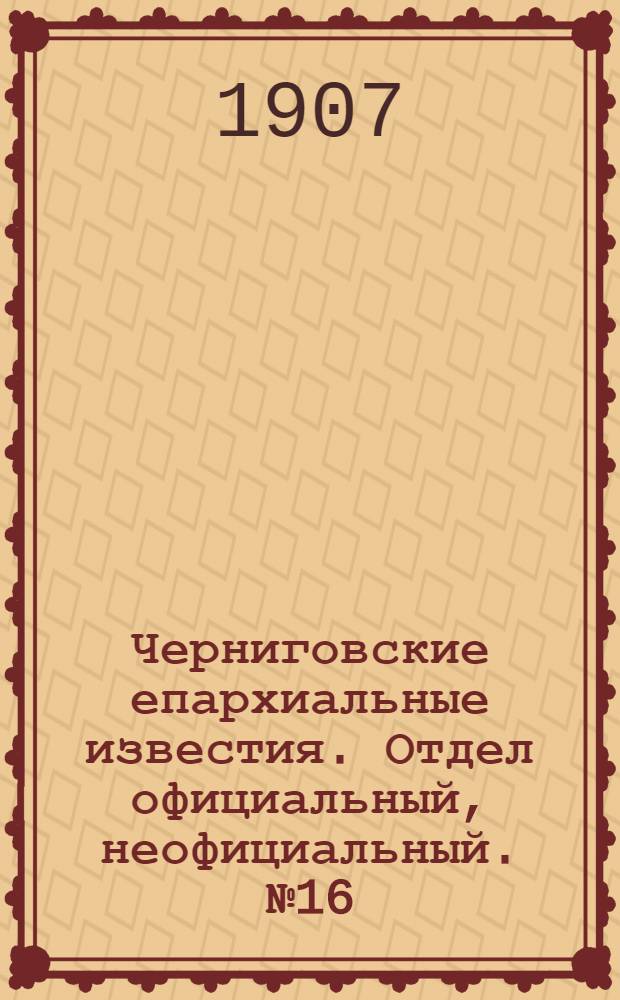 Черниговские епархиальные известия. Отдел официальный, неофициальный. № 16 (15 августа 1907 г.)