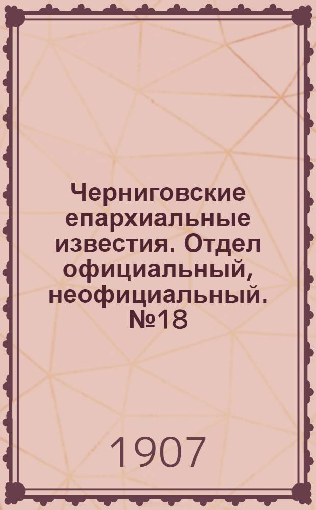 Черниговские епархиальные известия. Отдел официальный, неофициальный. № 18 (15 сентября 1907 г.)