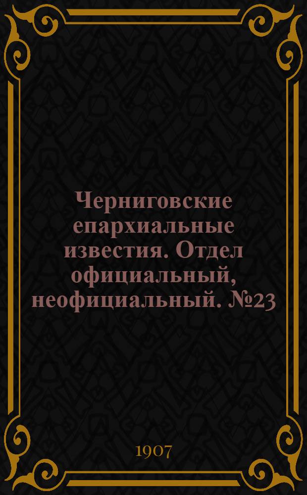 Черниговские епархиальные известия. Отдел официальный, неофициальный. № 23 (1 декабря 1907 г.)