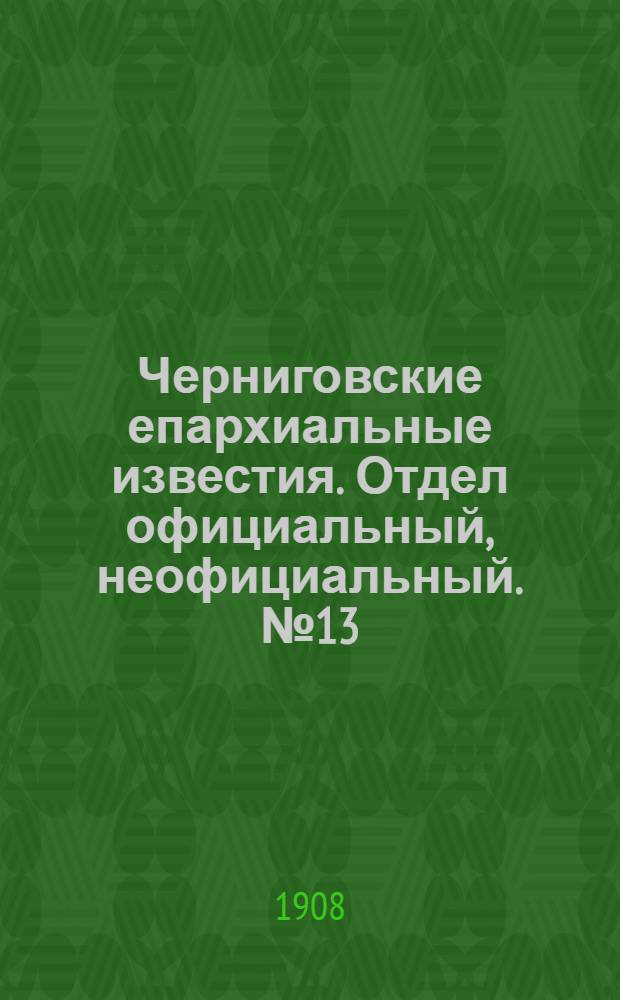 Черниговские епархиальные известия. Отдел официальный, неофициальный. № 13 (1 июля 1908 г.)