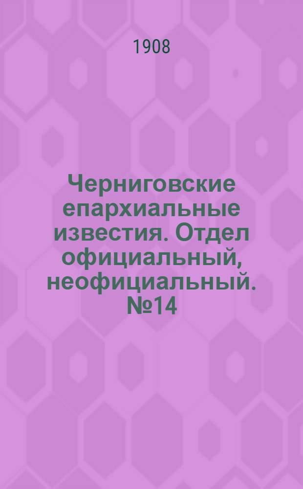 Черниговские епархиальные известия. Отдел официальный, неофициальный. № 14 (15 июля 1908 г.)