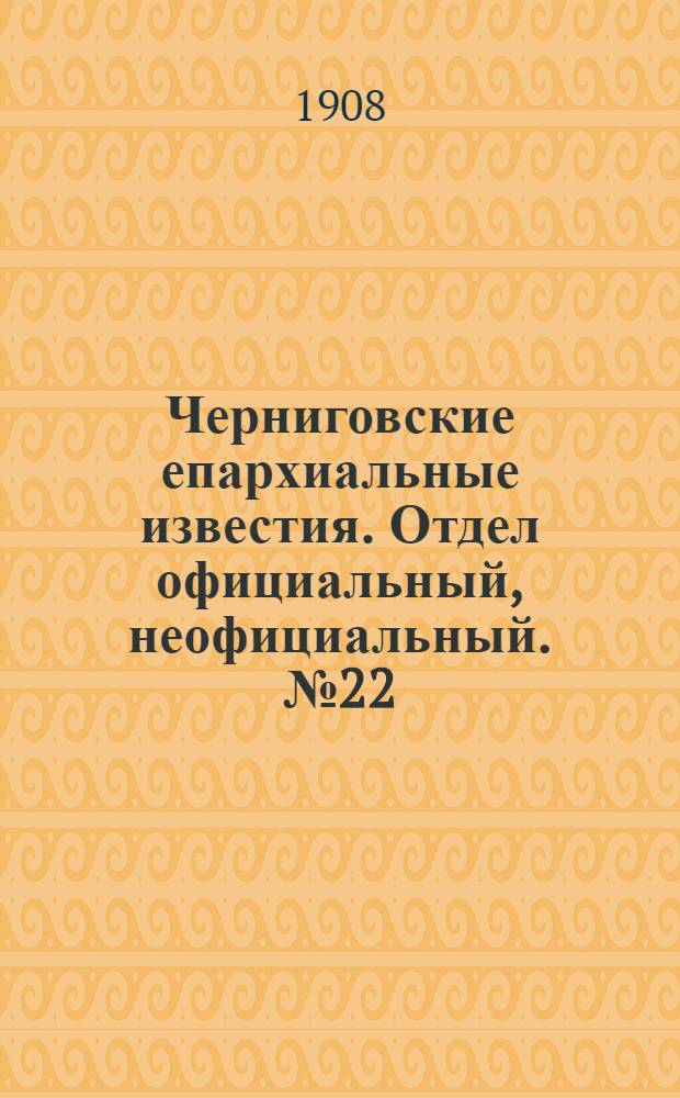 Черниговские епархиальные известия. Отдел официальный, неофициальный. № 22 (15 ноября 1908 г.)