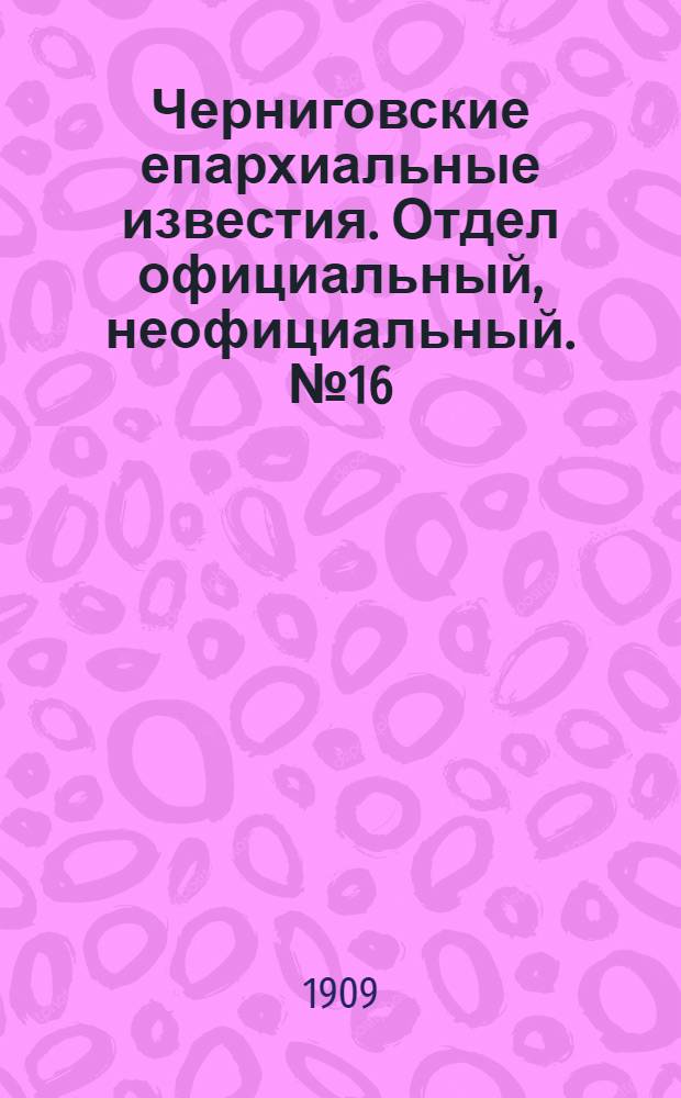 Черниговские епархиальные известия. Отдел официальный, неофициальный. № 16 (15 августа 1909 г.)