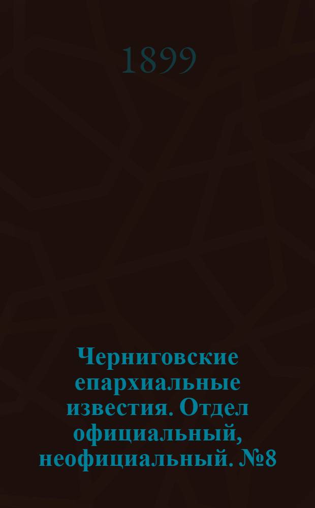 Черниговские епархиальные известия. Отдел официальный, неофициальный. № 8 (15 апреля 1899 г.)