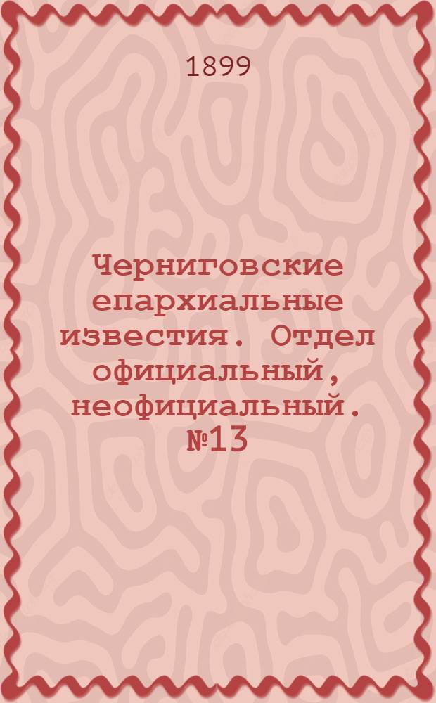 Черниговские епархиальные известия. Отдел официальный, неофициальный. № 13 (1 июля 1899 г.)