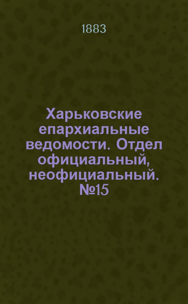 Харьковские епархиальные ведомости. Отдел официальный, неофициальный. № 15 (10 апреля 1883 г.)