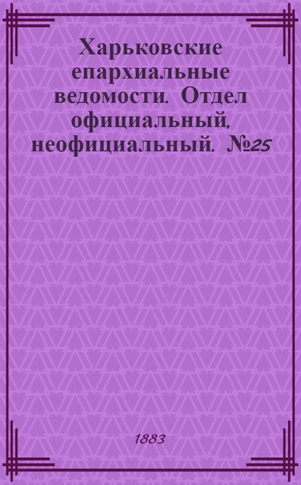Харьковские епархиальные ведомости. Отдел официальный, неофициальный. № 25 (19 июня 1883 г.)
