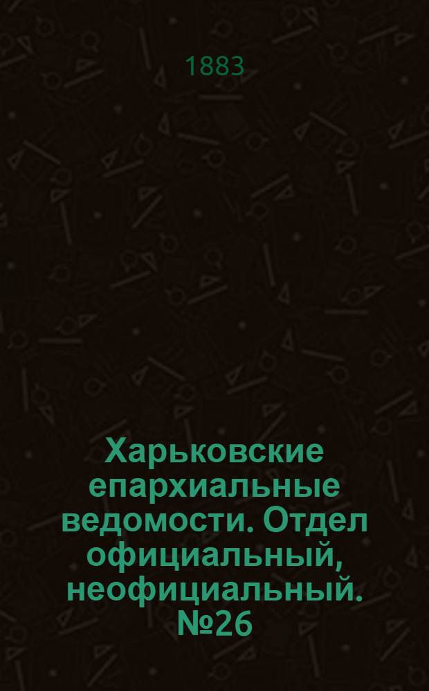 Харьковские епархиальные ведомости. Отдел официальный, неофициальный. № 26 (26 июня 1883 г.)