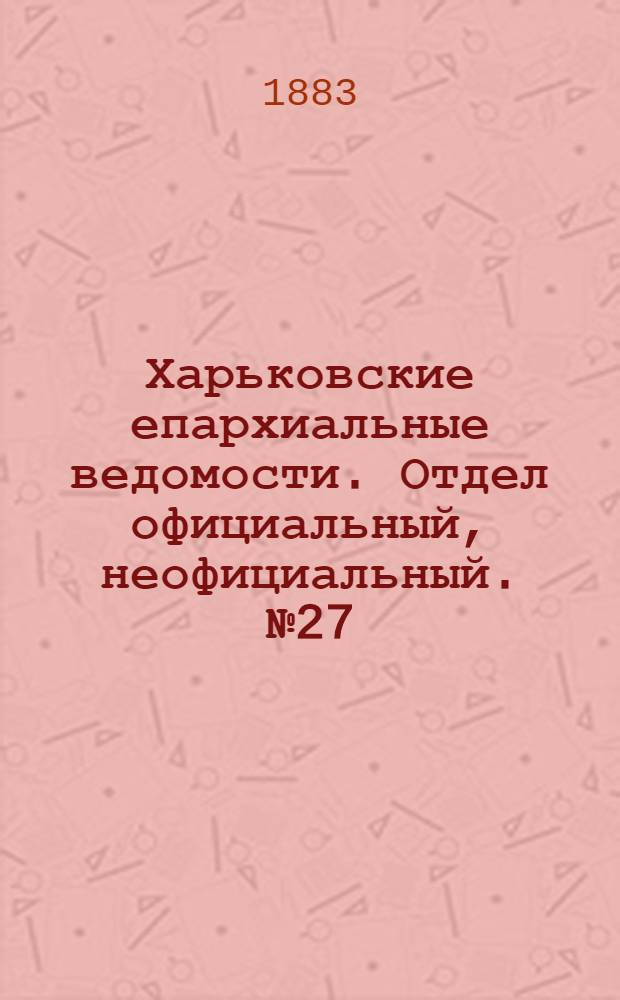 Харьковские епархиальные ведомости. Отдел официальный, неофициальный. № 27 (3 июля 1883 г.)