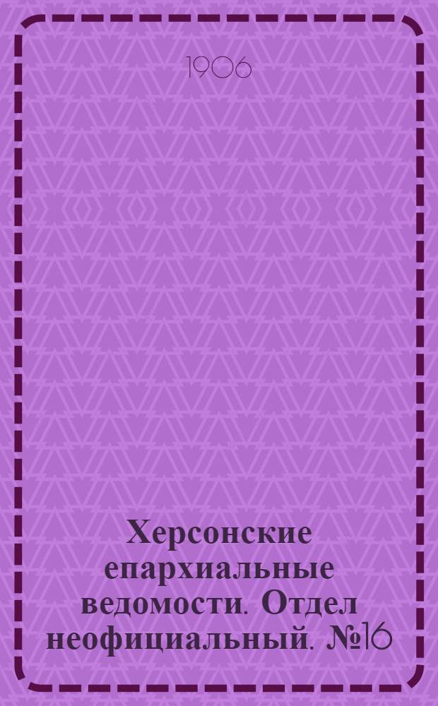 Херсонские епархиальные ведомости. Отдел неофициальный. № 16 (16 августа 1906 г.)