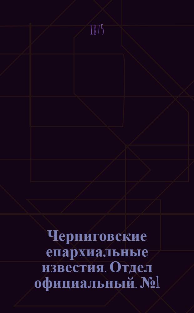Черниговские епархиальные известия. Отдел официальный. № 1 (1 января 1875 г.)