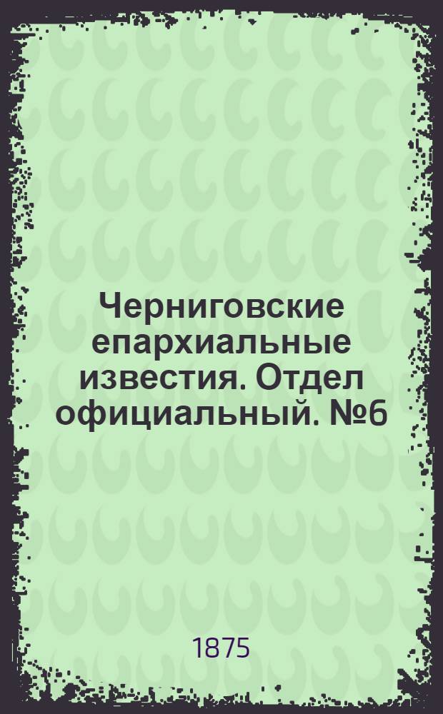 Черниговские епархиальные известия. Отдел официальный. № 6 (15 марта 1875 г.)