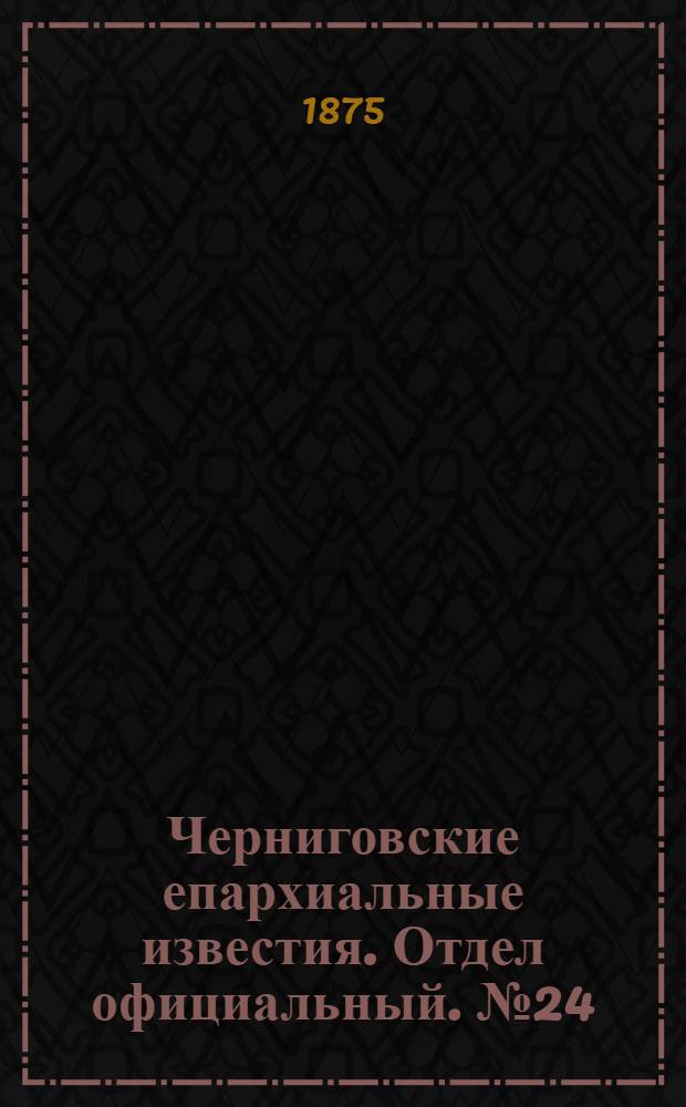 Черниговские епархиальные известия. Отдел официальный. № 24 (15 декабря 1875 г.)