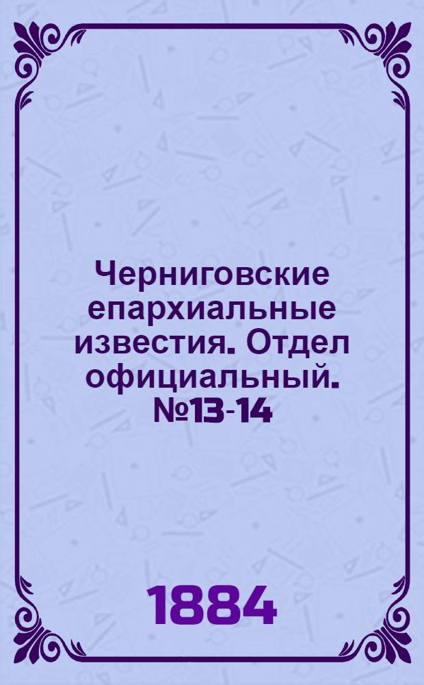Черниговские епархиальные известия. Отдел официальный. № 13-14 (1 - 15 июля 1884 г.)