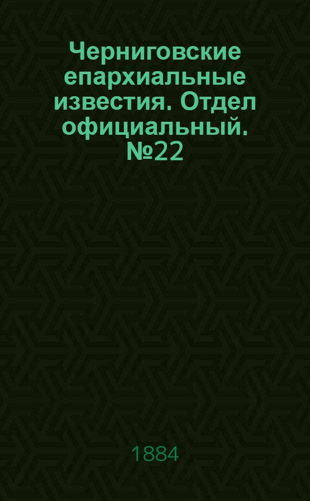 Черниговские епархиальные известия. Отдел официальный. № 22 (15 ноября 1884 г.)