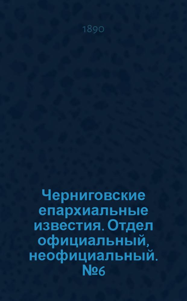 Черниговские епархиальные известия. Отдел официальный, неофициальный. № 6 (15 марта 1890 г.)