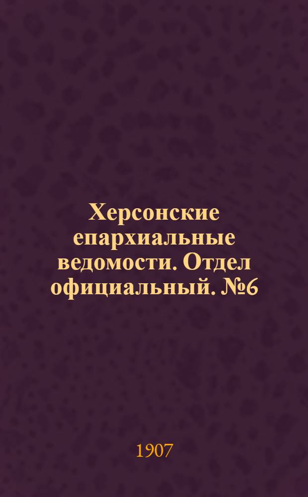 Херсонские епархиальные ведомости. Отдел официальный. № 6 (16 марта 1907 г.)