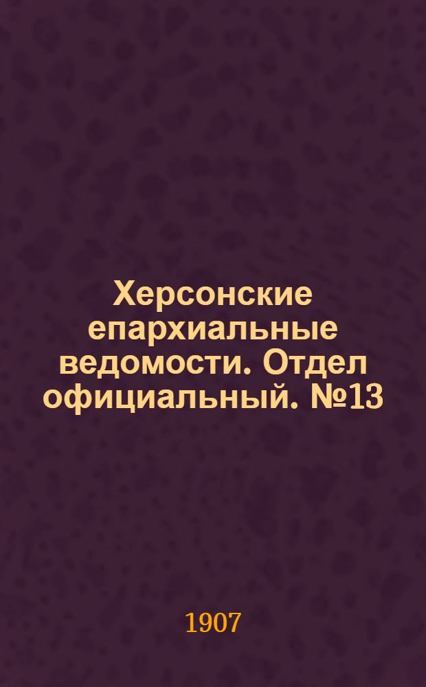 Херсонские епархиальные ведомости. Отдел официальный. № 13 (1 июля 1907 г.)