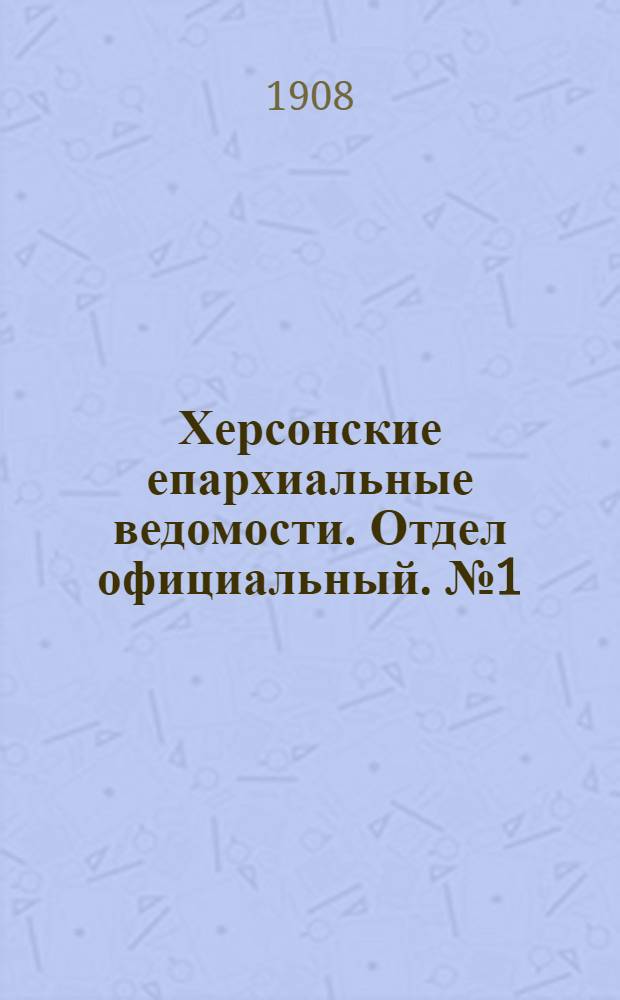 Херсонские епархиальные ведомости. Отдел официальный. № 1 (1 января 1908 г.)