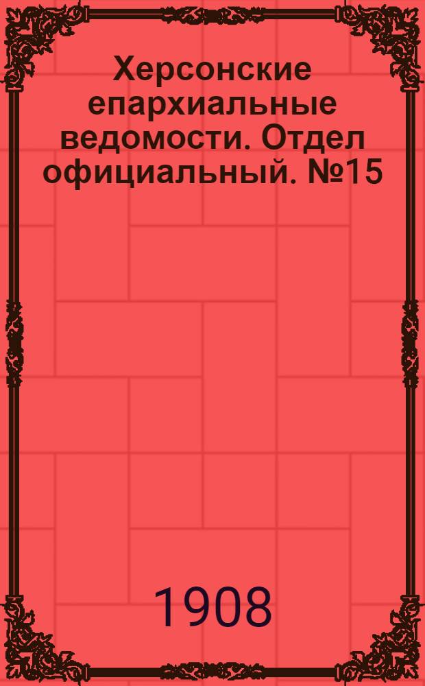 Херсонские епархиальные ведомости. Отдел официальный. № 15 (1 августа 1908 г.)