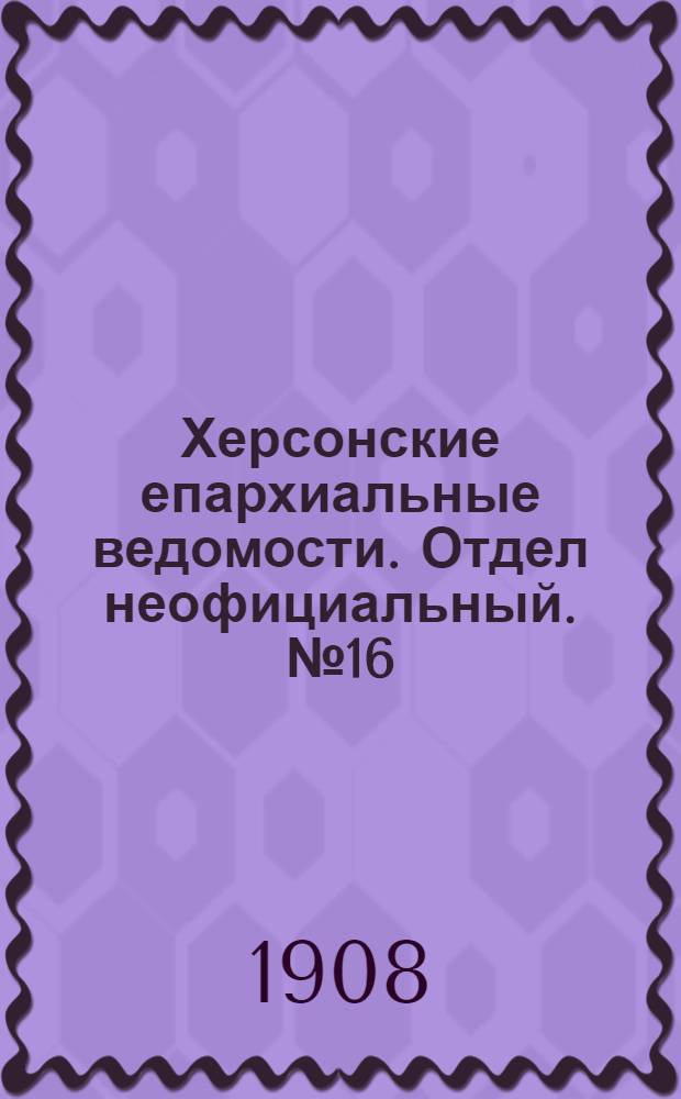 Херсонские епархиальные ведомости. Отдел неофициальный. № 16 (16 августа 1908 г.)