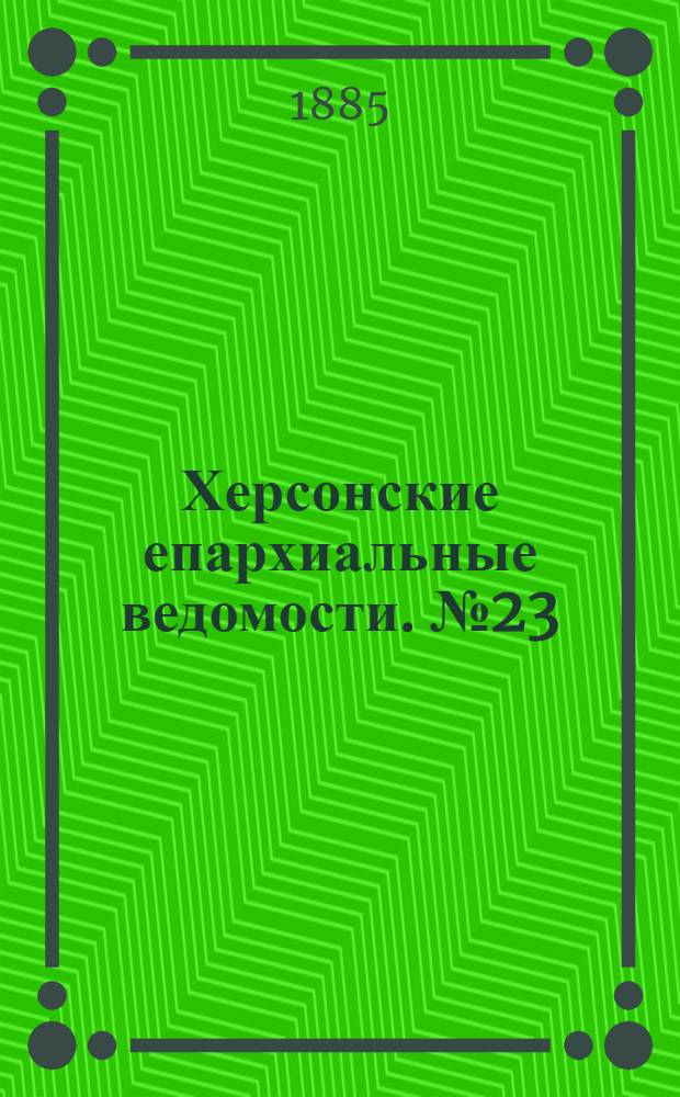 Херсонские епархиальные ведомости. № 23 (1 декабря 1885 г.)