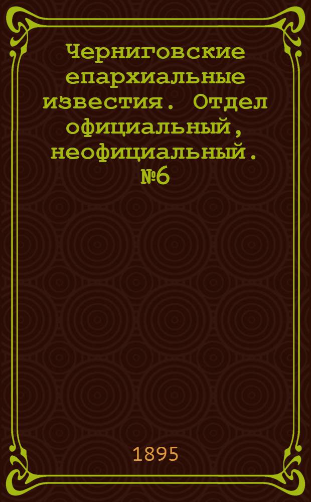 Черниговские епархиальные известия. Отдел официальный, неофициальный. № 6 (15 марта 1895 г.)