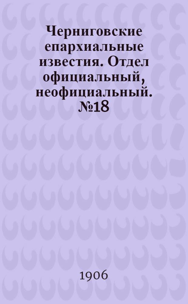 Черниговские епархиальные известия. Отдел официальный, неофициальный. № 18 (15 сентября 1906 г.)