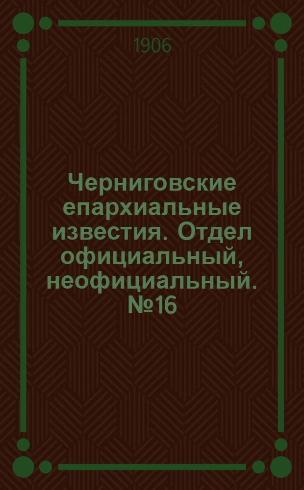 Черниговские епархиальные известия. Отдел официальный, неофициальный. № 16 (15 августа 1906 г.)
