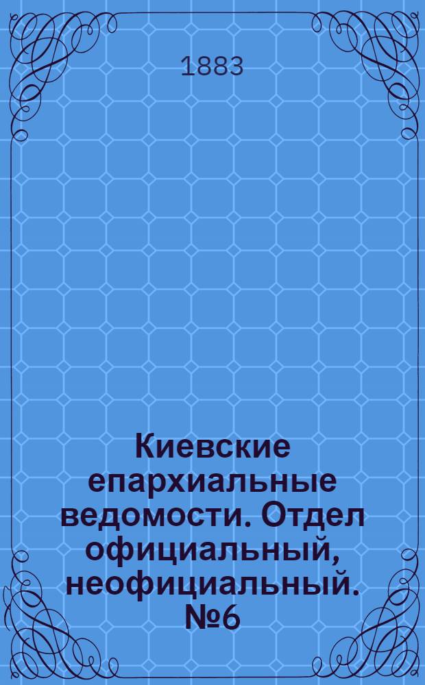 Киевские епархиальные ведомости. Отдел официальный, неофициальный. № 6 (30 марта 1883 г.)