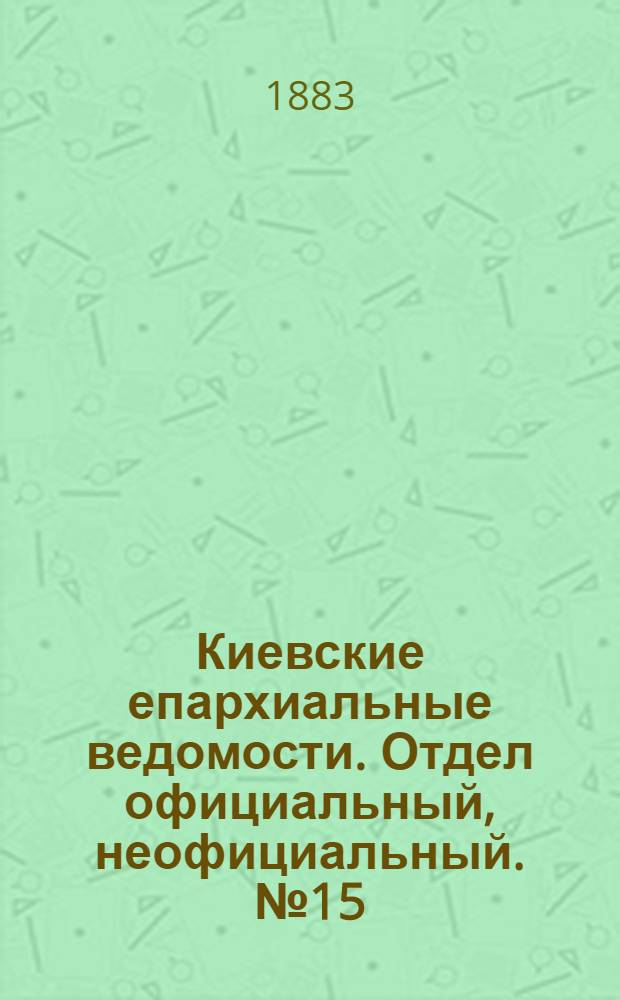 Киевские епархиальные ведомости. Отдел официальный, неофициальный. № 15 (15 августа 1883 г.)