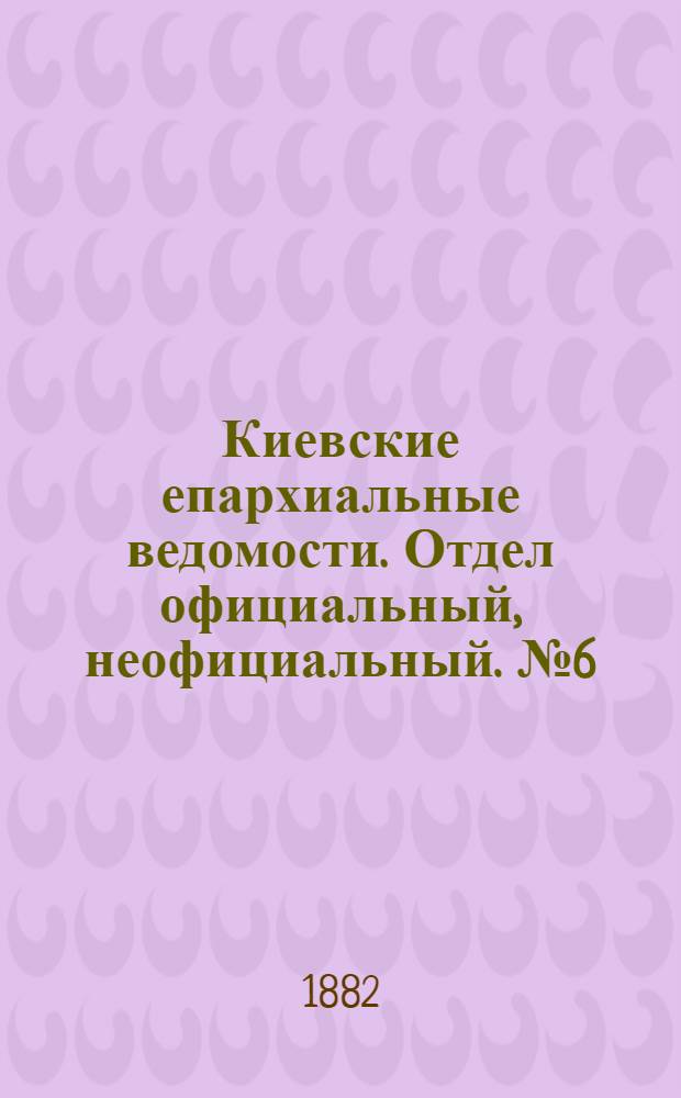 Киевские епархиальные ведомости. Отдел официальный, неофициальный. № 6 (30 марта 1882 г.)