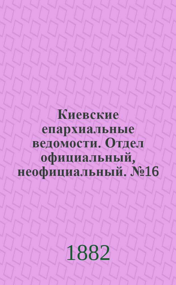Киевские епархиальные ведомости. Отдел официальный, неофициальный. № 16 (30 августа 1882 г.)