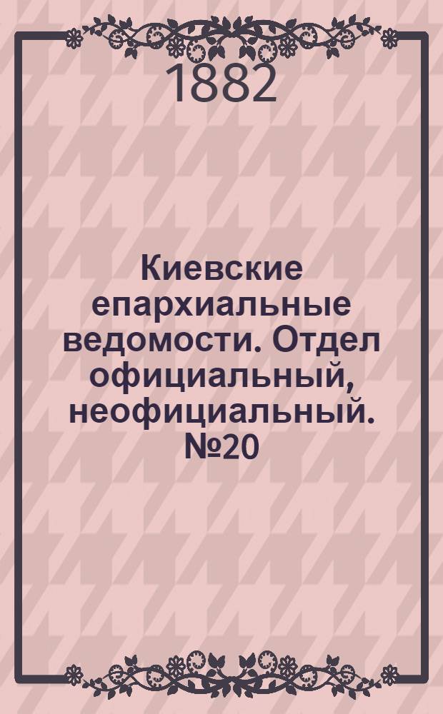 Киевские епархиальные ведомости. Отдел официальный, неофициальный. № 20 (30 октября 1882 г.)