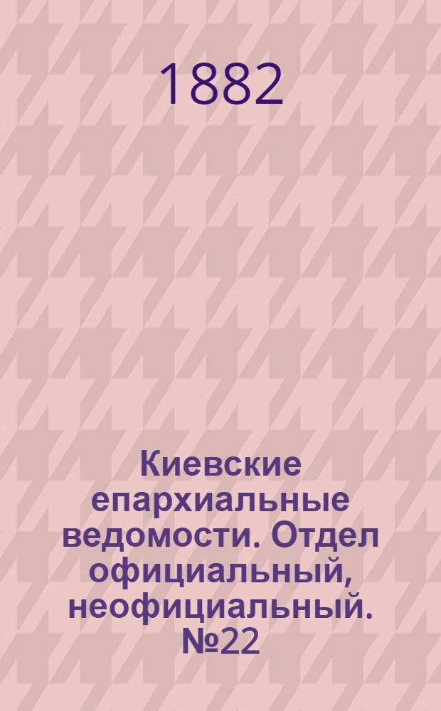 Киевские епархиальные ведомости. Отдел официальный, неофициальный. № 22 (30 ноября 1882 г.)