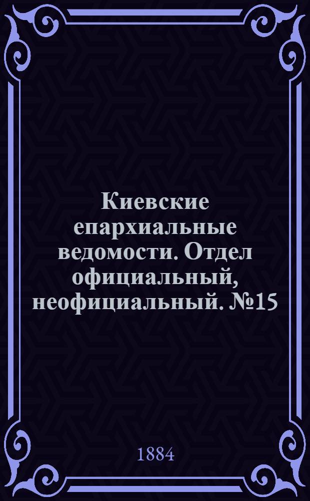 Киевские епархиальные ведомости. Отдел официальный, неофициальный. № 15 (30 июля 1884 г.)